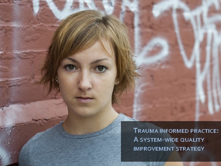 TRAUMA INFORMED PRACTICE: A SYSTEM-WIDE QUALITY IMPROVEMENT STRATEGY 