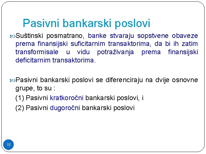 Pasivni bankarski poslovi Suštinski posmatrano, banke stvaraju sopstvene obaveze prema finansijski suficitarnim transaktorima, da