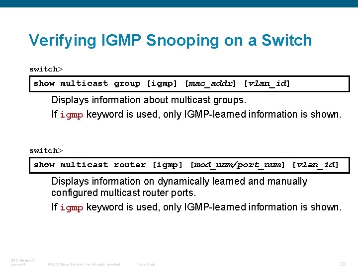 Verifying IGMP Snooping on a Switch switch> show multicast group [igmp] [mac_addr] [vlan_id] Displays