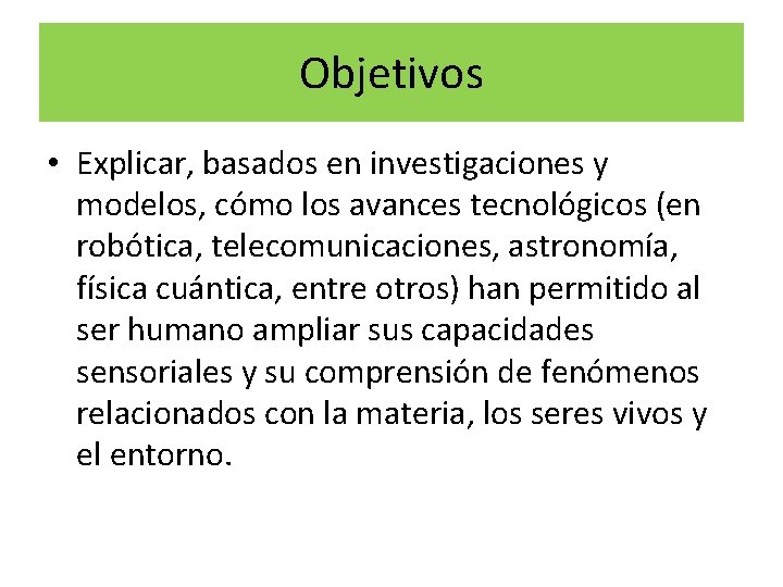 Objetivos • Explicar, basados en investigaciones y modelos, cómo los avances tecnológicos (en robótica,