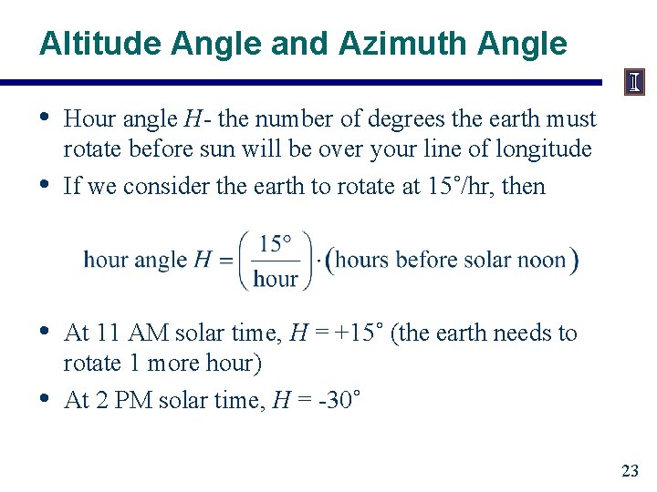 Altitude Angle and Azimuth Angle • • Hour angle H- the number of degrees