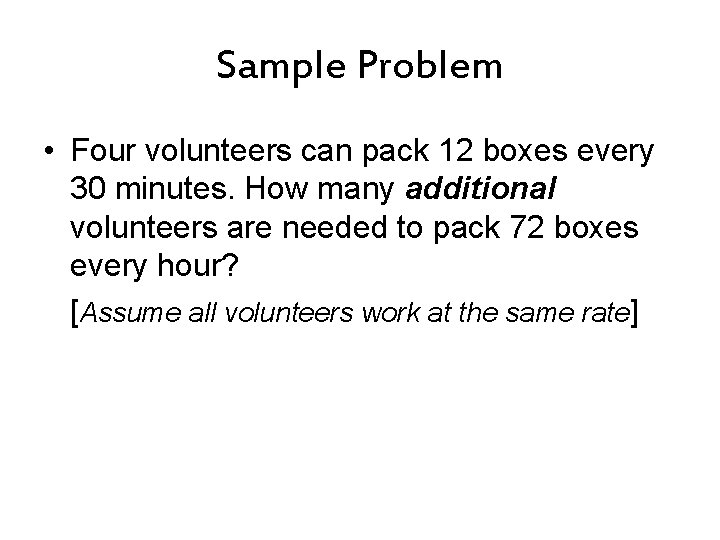 Sample Problem • Four volunteers can pack 12 boxes every 30 minutes. How many