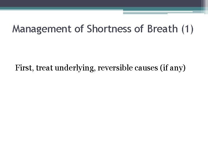 Management of Shortness of Breath (1) First, treat underlying, reversible causes (if any) 