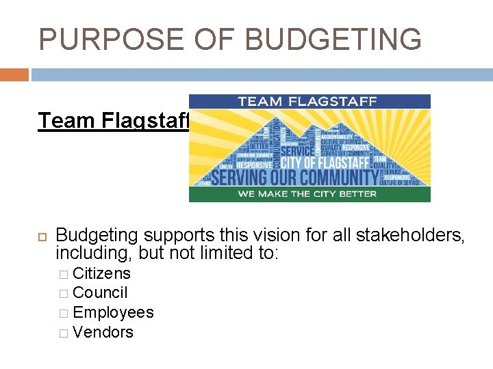 PURPOSE OF BUDGETING Team Flagstaff Budgeting supports this vision for all stakeholders, including, but