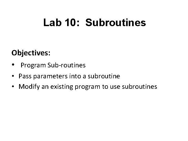 Lab 10: Subroutines Objectives: • Program Sub-routines • Pass parameters into a subroutine • Lab 10: Subroutines Objectives: • Program Sub-routines • Pass parameters into a subroutine •