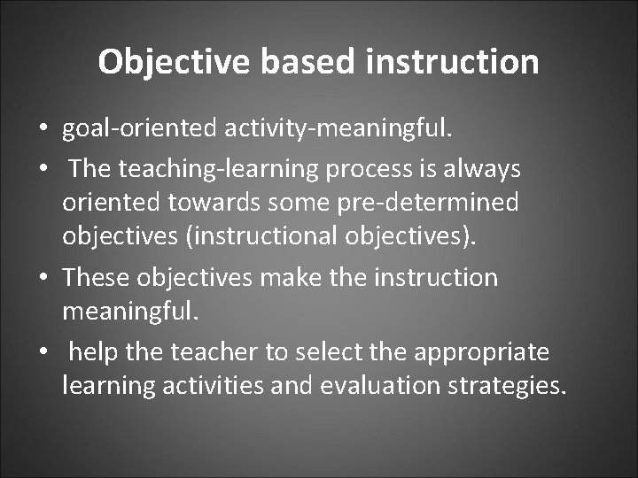 Objective based instruction • goal-oriented activity-meaningful. • The teaching-learning process is always oriented towards