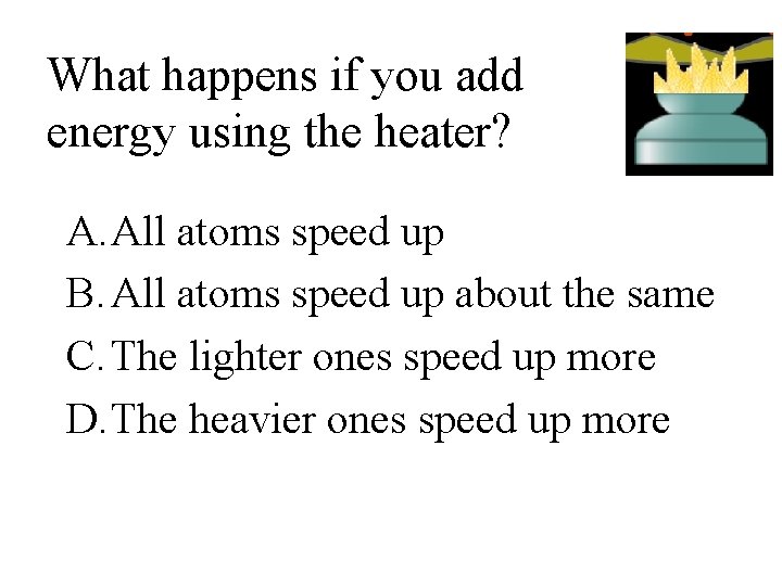 What happens if you add energy using the heater? A. All atoms speed up