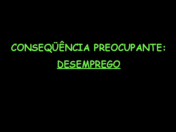 CONSEQÜÊNCIA PREOCUPANTE: DESEMPREGO 