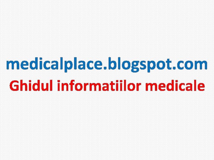 medicalplace. blogspot. com Ghidul informatiilor medicale 