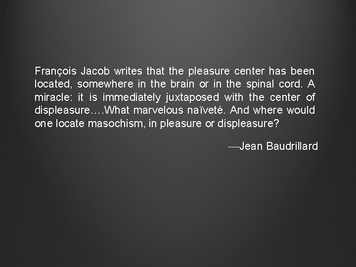 François Jacob writes that the pleasure center has been located, somewhere in the brain