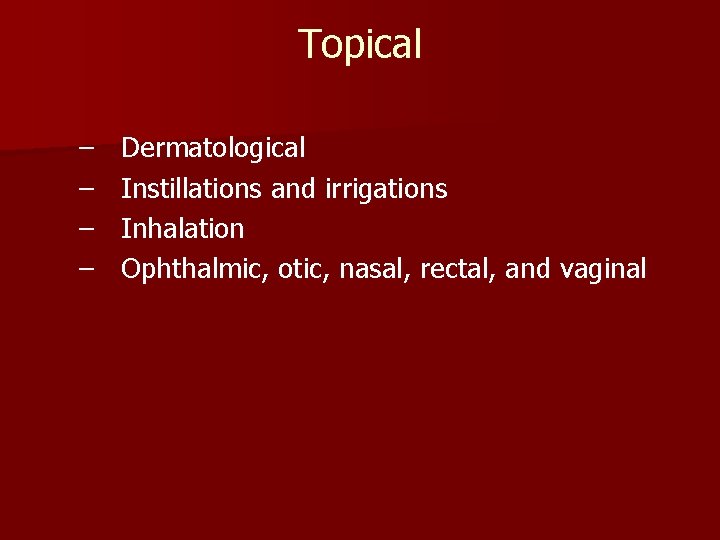 Topical – – Dermatological Instillations and irrigations Inhalation Ophthalmic, otic, nasal, rectal, and vaginal