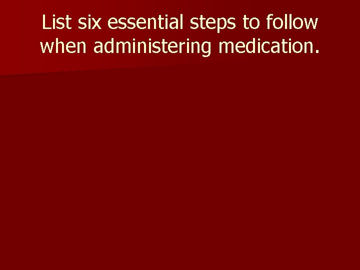 List six essential steps to follow when administering medication. 