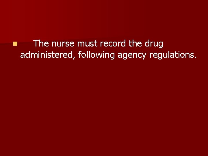 n The nurse must record the drug administered, following agency regulations. 