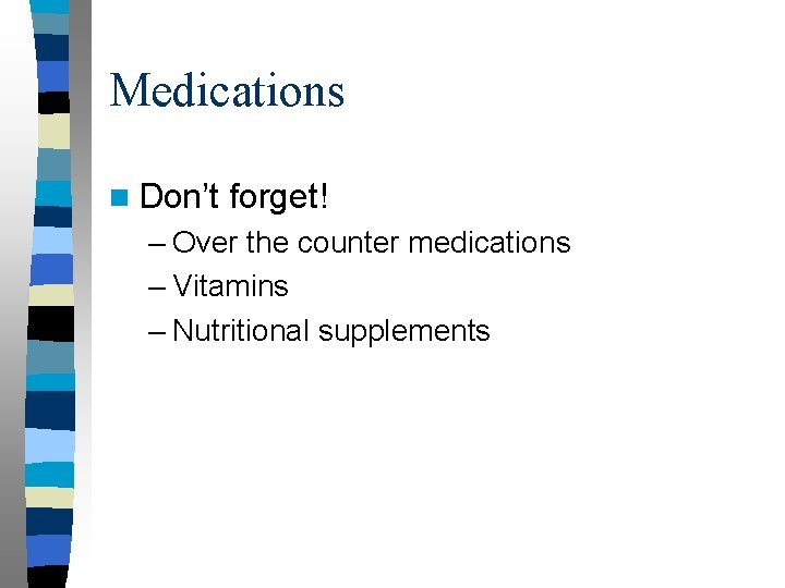 Medications n Don’t forget! – Over the counter medications – Vitamins – Nutritional supplements