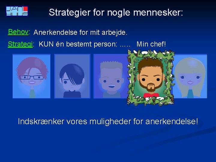 Strategier for nogle mennesker: Behov: Anerkendelse for mit arbejde. Strategi: KUN én bestemt person: