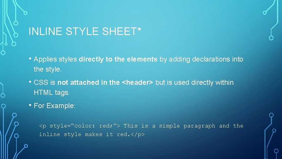 INLINE STYLE SHEET* • Applies styles directly to the elements by adding declarations into