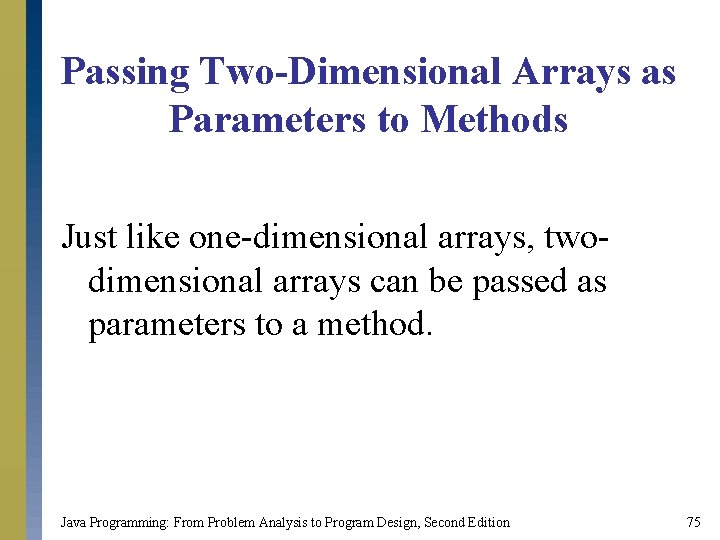 Passing Two-Dimensional Arrays as Parameters to Methods Just like one-dimensional arrays, twodimensional arrays can