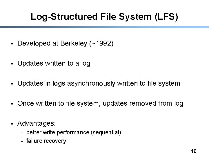 Log-Structured File System (LFS) § Developed at Berkeley (~1992) § Updates written to a