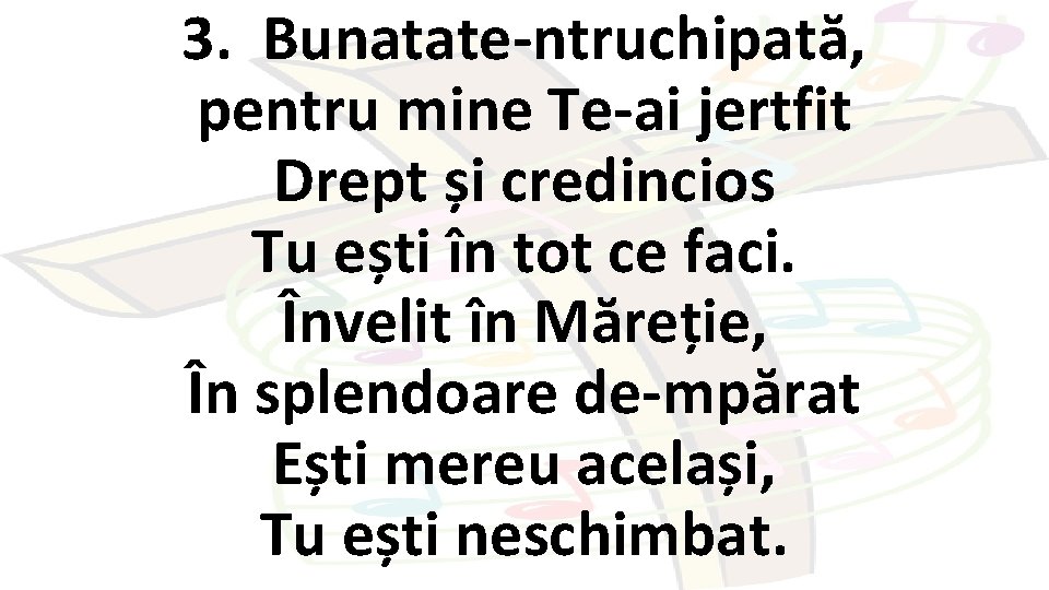 3. Bunatate-ntruchipată, pentru mine Te-ai jertfit Drept și credincios Tu ești în tot ce