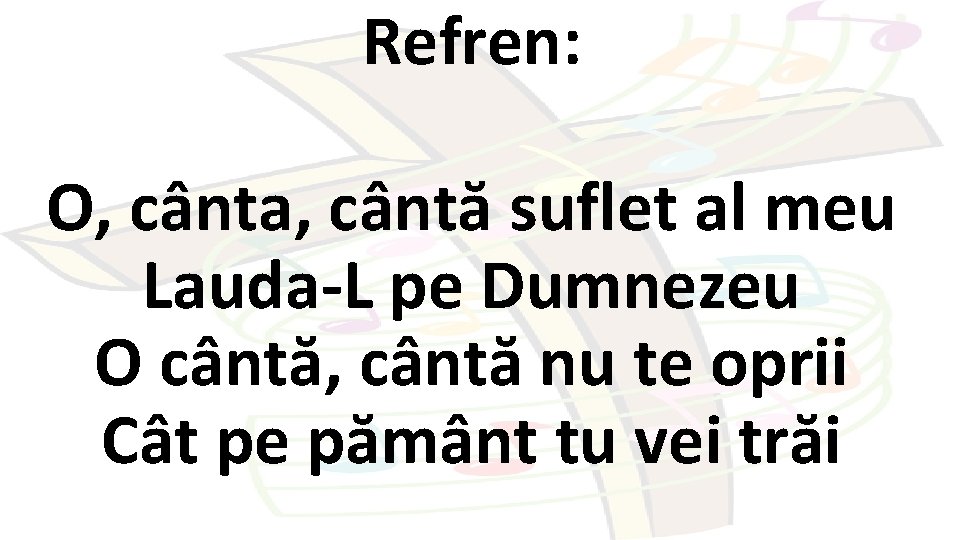 Refren: O, cânta, cântă suflet al meu Lauda-L pe Dumnezeu O cântă, cântă nu