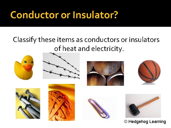 Conductor or Insulator? Classify these items as conductors or insulators of heat and electricity.