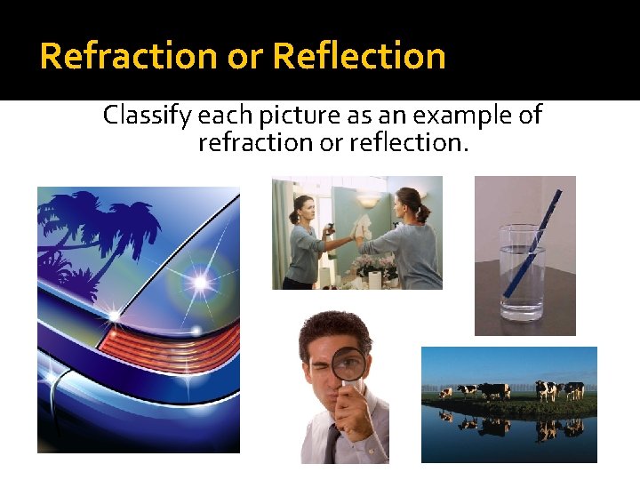 Refraction or Reflection Classify each picture as an example of refraction or reflection. 