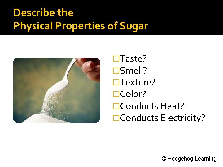 Describe the Physical Properties of Sugar �Taste? �Smell? �Texture? �Color? �Conducts Heat? �Conducts Electricity?