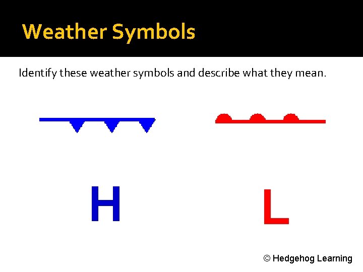 Weather Symbols Identify these weather symbols and describe what they mean. H L ©