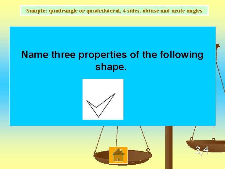 Sample: quadrangle or quadrilateral, 4 sides, obtuse and acute angles Name three properties of