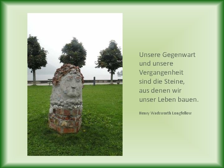 Unsere Gegenwart und unsere Vergangenheit sind die Steine, aus denen wir unser Leben bauen.