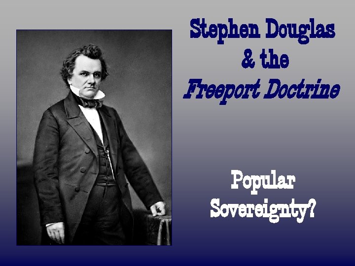 Stephen Douglas & the Freeport Doctrine Popular Sovereignty? 