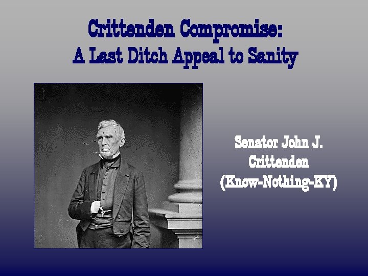 Crittenden Compromise: A Last Ditch Appeal to Sanity Senator John J. Crittenden (Know-Nothing-KY) 