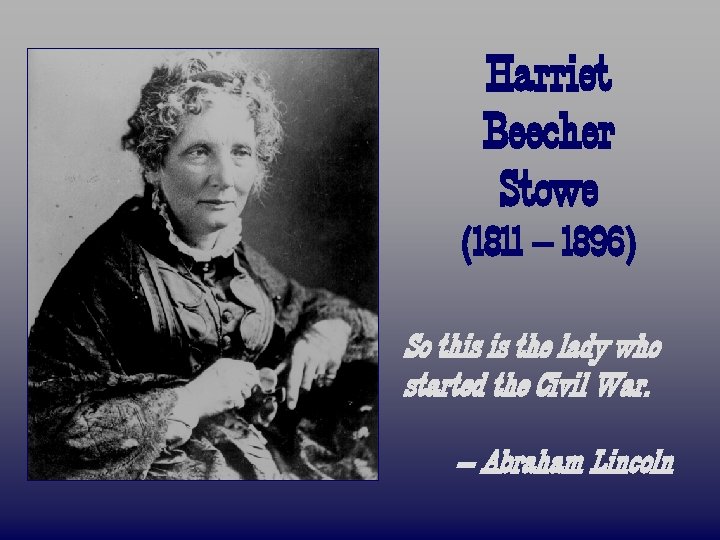 Harriet Beecher Stowe (1811 – 1896) So this is the lady who started the