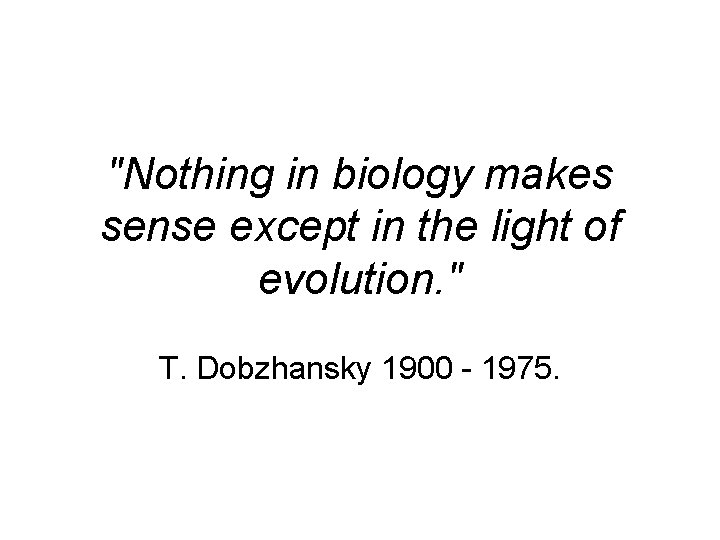 "Nothing in biology makes sense except in the light of evolution. " T. Dobzhansky