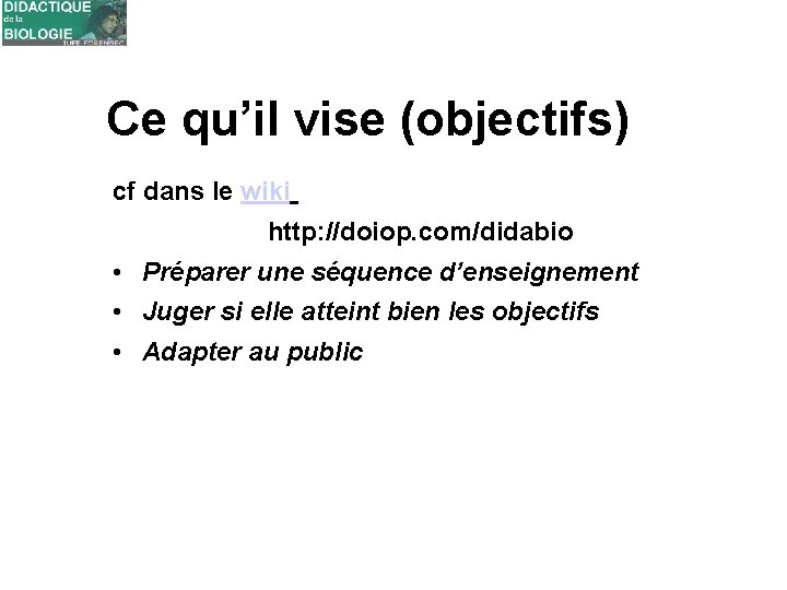 Ce qu’il vise (objectifs) cf dans le wiki http: //doiop. com/didabio • Préparer une