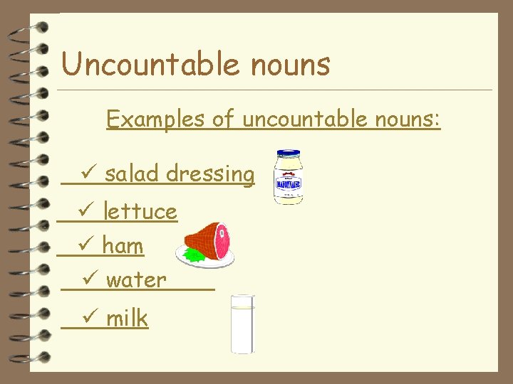Uncountable nouns Examples of uncountable nouns: salad dressing lettuce ham water milk 