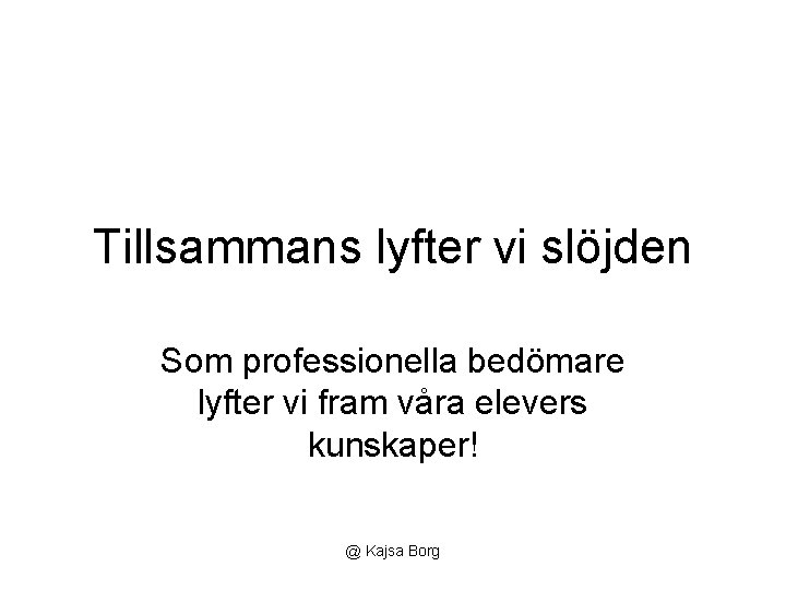 Tillsammans lyfter vi slöjden Som professionella bedömare lyfter vi fram våra elevers kunskaper! @