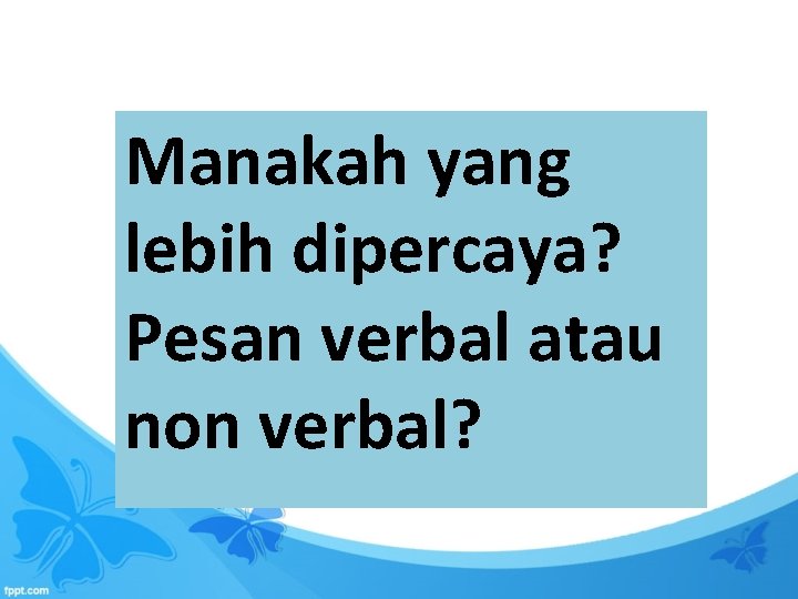 Manakah yang lebih dipercaya? Pesan verbal atau non verbal? 