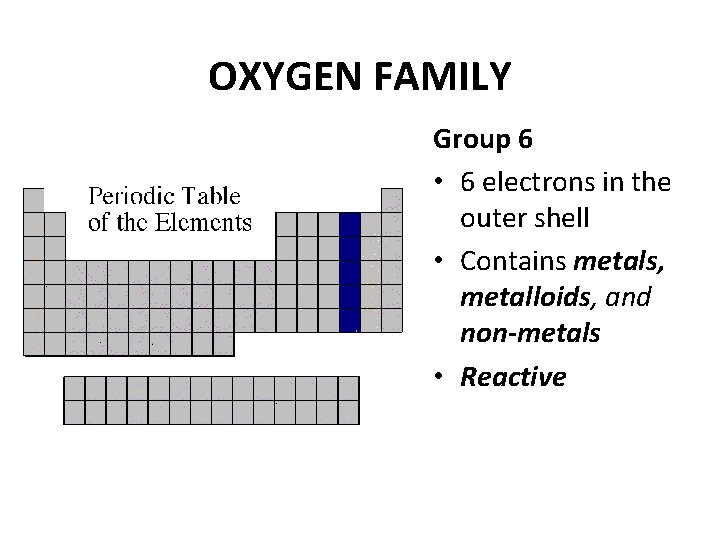OXYGEN FAMILY Group 6 • 6 electrons in the outer shell • Contains metals,