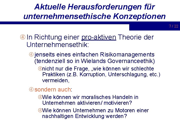 Aktuelle Herausforderungen für unternehmensethische Konzeptionen 7 / 22 In Richtung einer pro-aktiven Theorie der