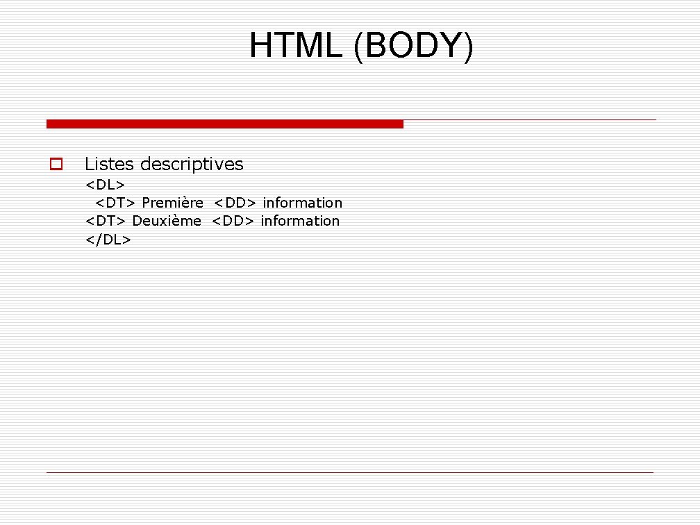 HTML (BODY) o Listes descriptives <DL> <DT> Première <DD> information <DT> Deuxième <DD> information