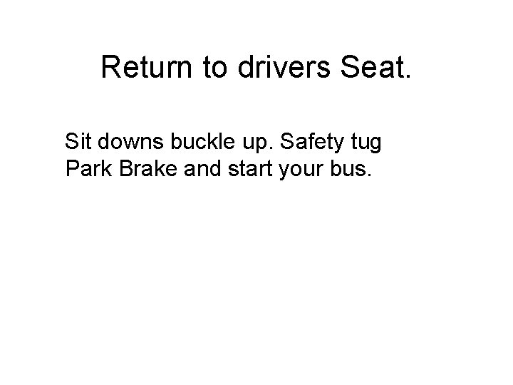 Return to drivers Seat. Sit downs buckle up. Safety tug Park Brake and start
