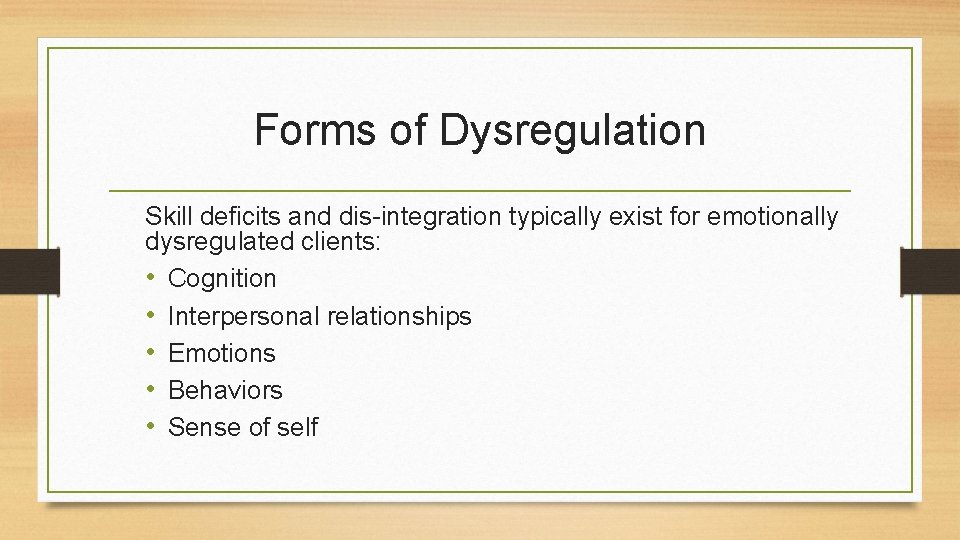 Forms of Dysregulation Skill deficits and dis-integration typically exist for emotionally dysregulated clients: •