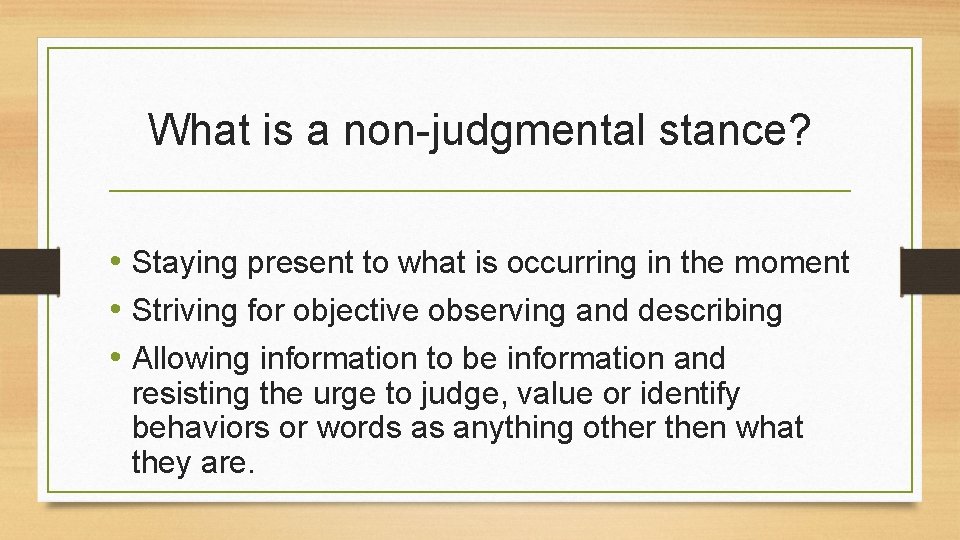 What is a non-judgmental stance? • Staying present to what is occurring in the