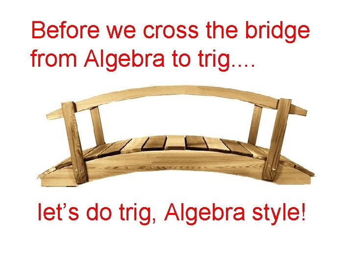 Before we cross the bridge from Algebra to trig. . let’s do trig, Algebra