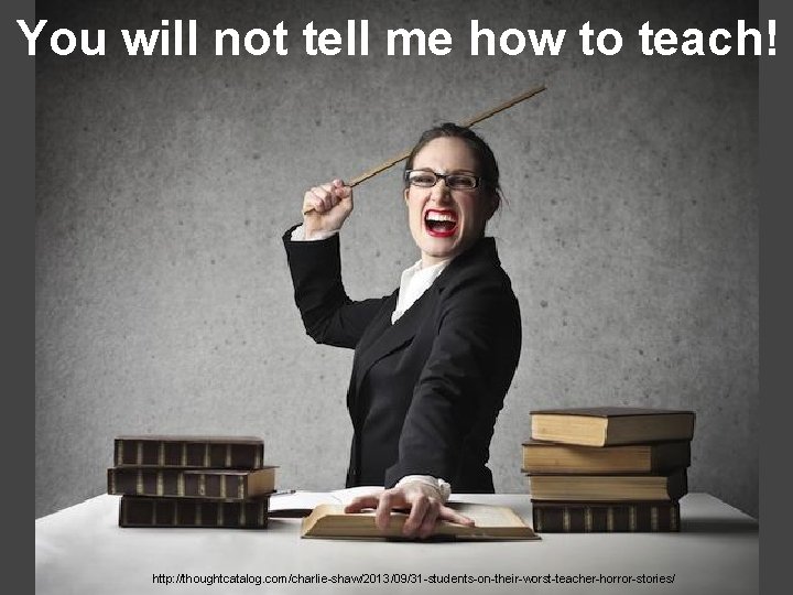 You will not tell me how to teach! http: //thoughtcatalog. com/charlie-shaw/2013/09/31 -students-on-their-worst-teacher-horror-stories/ 