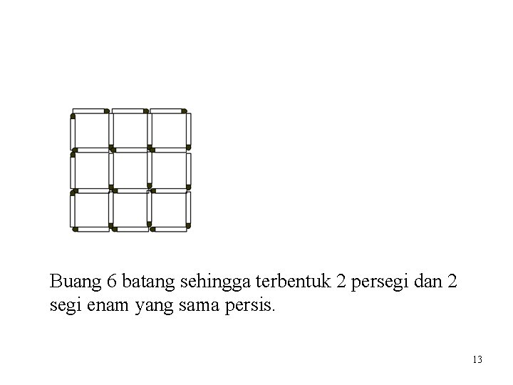 Buang 6 batang sehingga terbentuk 2 persegi dan 2 segi enam yang sama persis.