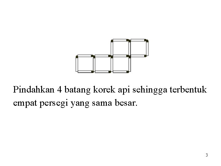 Pindahkan 4 batang korek api sehingga terbentuk empat persegi yang sama besar. 3 Pindahkan 4 batang korek api sehingga terbentuk empat persegi yang sama besar. 3