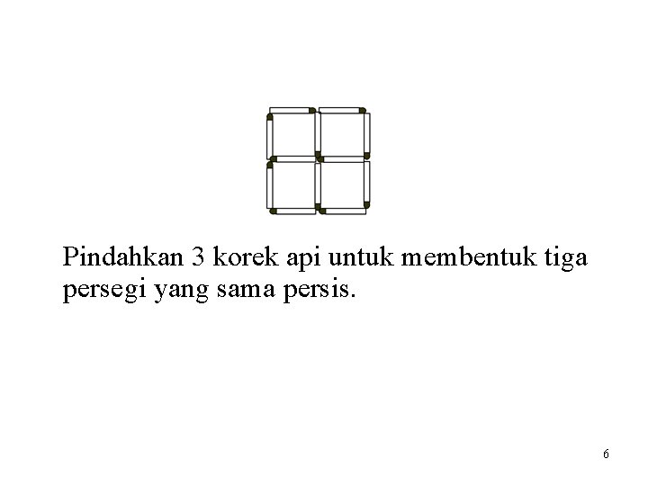 Pindahkan 3 korek api untuk membentuk tiga persegi yang sama persis. 6 Pindahkan 3 korek api untuk membentuk tiga persegi yang sama persis. 6