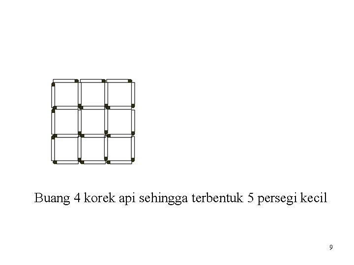 Buang 4 korek api sehingga terbentuk 5 persegi kecil 9 Buang 4 korek api sehingga terbentuk 5 persegi kecil 9